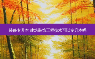 装修专升本 建筑装饰工程技术可以专升本吗