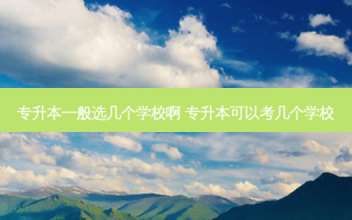专升本一般选几个学校啊 专升本可以考几个学校