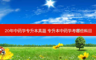 20年中药学专升本真题 专升本中药学考哪些科目