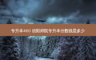 专升本460 信阳师院专升本分数线是多少