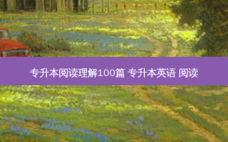专升本阅读理解100篇 专升本英语 阅读