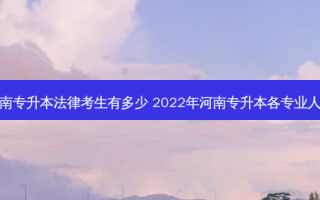 河南专升本法律考生有多少 2022年河南专升本各专业人数
