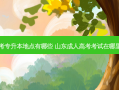山东成考专升本地点有哪些 山东成人高考考试在哪里考试呢