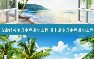 安徽精英专升本网课怎么样 哎上课专升本网课怎么样