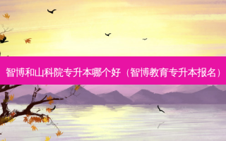 智博和山科院专升本哪个好（智博教育专升本报名）