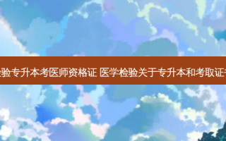 检验专升本考医师资格证 医学检验关于专升本和考取证书