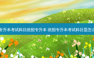 哈尔滨专升本考试科目统招专升本 统招专升本考试科目是怎么规定的