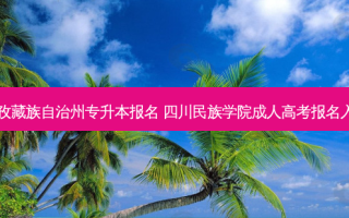 甘孜藏族自治州专升本报名 四川民族学院成人高考报名入口