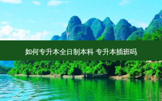 如何专升本全日制本科 专升本插班吗