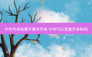 中专升本科算不算专升本 中专可以直接升本科吗