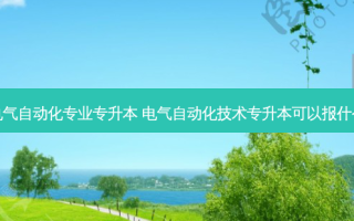 大专电气自动化专业专升本 电气自动化技术专升本可以报什么专业