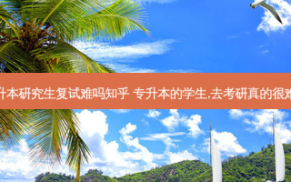 专升本研究生复试难吗知乎 专升本的学生,去考研真的很难吗