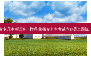 内蒙古专升本考试卷一样吗 统招专升本考试内容是全国统一的吗