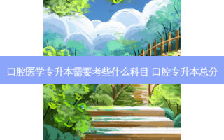 口腔医学专升本需要考些什么科目 口腔专升本总分