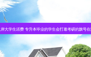 专升本上岸大学生活费 专升本毕业的学生会打着考研的旗号在家啃老吗