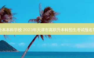 天津静海专升本本科学校 2023年天津市高职升本科招生考试报名常见问题解答