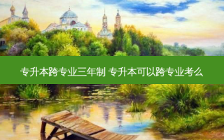专升本跨专业三年制 专升本可以跨专业考么