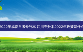 2022年成都自考专升本 四川专升本2022年政策是什么