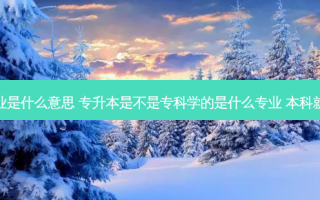 专升本专科专业是什么意思 专升本是不是专科学的是什么专业 本科就得学什么专业