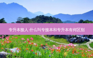 专升本接人 什么叫专接本和专升本有何区别