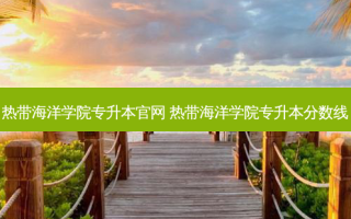 热带海洋学院专升本官网 热带海洋学院专升本分数线