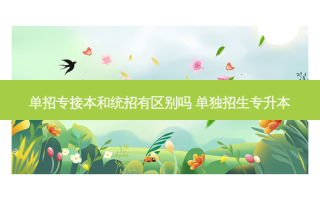 单招专接本和统招有区别吗 单独招生专升本