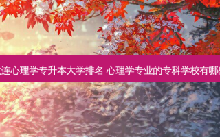 大连心理学专升本大学排名 心理学专业的专科学校有哪些