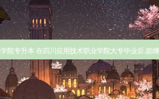 四川教育职业学院专升本 在四川应用技术职业学院大专毕业后,能继续报专升本吗