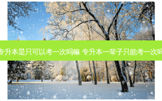 专升本是只可以考一次吗嘛 专升本一辈子只能考一次吗