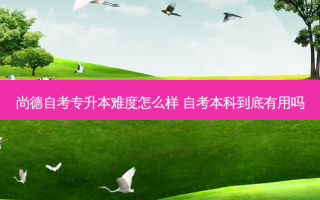 尚德自考专升本难度怎么样 自考本科到底有用吗