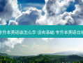 专升本英语该怎么学 没有基础 专升本英语自律