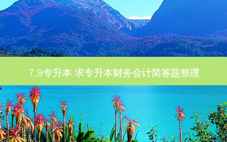 7.9专升本 求专升本财务会计简答题整理