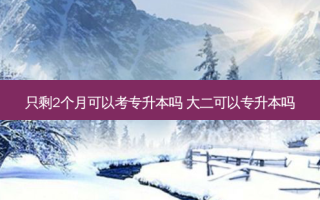 只剩2个月可以考专升本吗 大二可以专升本吗