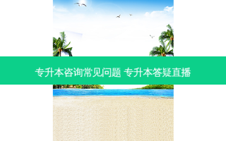 专升本咨询常见问题 专升本答疑直播