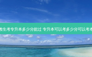 职教生考专升本多少分能过 专升本可以考多少分可以考本科