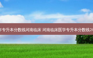 历年专升本分数线河南临床 河南临床医学专升本分数线2022