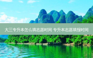 大三专升本怎么填志愿时间 专升本志愿填报时间