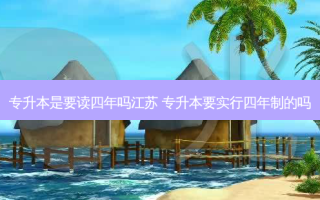 专升本是要读四年吗江苏 专升本要实行四年制的吗