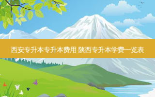 西安专升本专升本费用 陕西专升本学费一览表