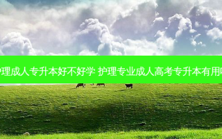 护理成人专升本好不好学 护理专业成人高考专升本有用吗