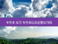 专升本 实习 专升本以后还要实习吗