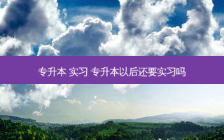 专升本 实习 专升本以后还要实习吗