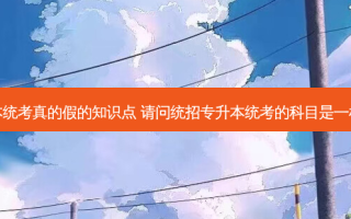 专升本统考真的假的知识点 请问统招专升本统考的科目是一样的吗