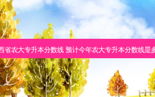 山西省农大专升本分数线 预计今年农大专升本分数线是多少
