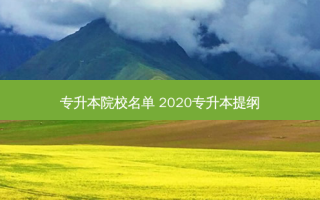 专升本院校名单 2020专升本提纲