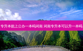专升本能上公办一本吗河南 河南专升本可以升一本吗