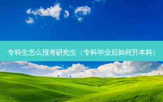 专科生怎么报考研究生（专科毕业后如何升本科）