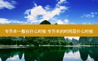 专升本一般在什么时候 专升本的时间是什么时候