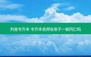 判卷专升本 专升本老师改卷子一视同仁吗