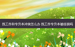 找工作和专升本冲突怎么办 找工作专升本被歧视吗